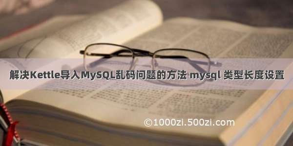 解决Kettle导入MySQL乱码问题的方法 mysql 类型长度设置