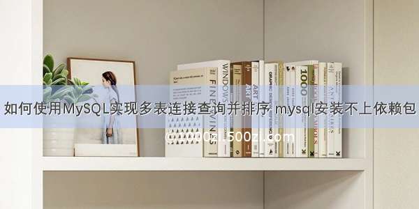 如何使用MySQL实现多表连接查询并排序 mysql安装不上依赖包