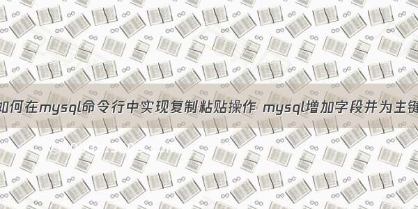 如何在mysql命令行中实现复制粘贴操作 mysql增加字段并为主键