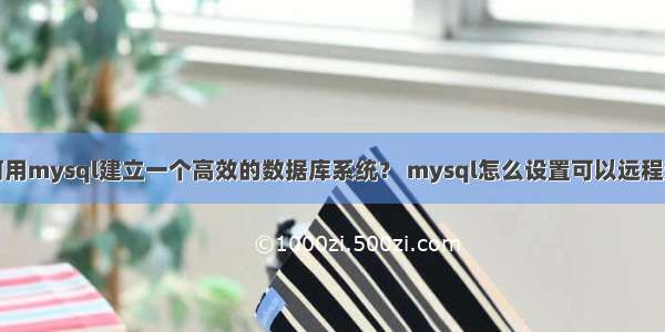 如何用mysql建立一个高效的数据库系统？ mysql怎么设置可以远程连接