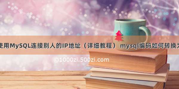 如何使用MySQL连接别人的IP地址（详细教程） mysql编码如何转换为gbk