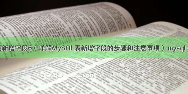 MySQL给表新增字段6（详解MySQL表新增字段的步骤和注意事项） mysql 杀掉sleep