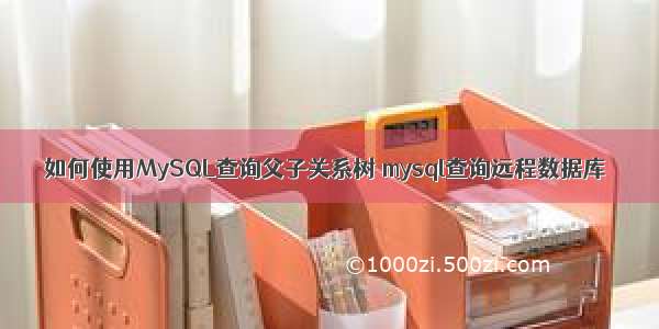 如何使用MySQL查询父子关系树 mysql查询远程数据库