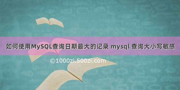 如何使用MySQL查询日期最大的记录 mysql 查询大小写敏感