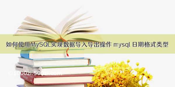 如何使用MySQL实现数据导入导出操作 mysql 日期格式类型