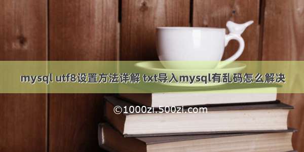 mysql utf8设置方法详解 txt导入mysql有乱码怎么解决