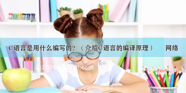 C语言是用什么编写的？（介绍C语言的编译原理） – 网络