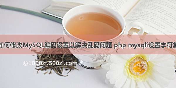 如何修改MySQL编码设置以解决乱码问题 php mysqli设置字符集