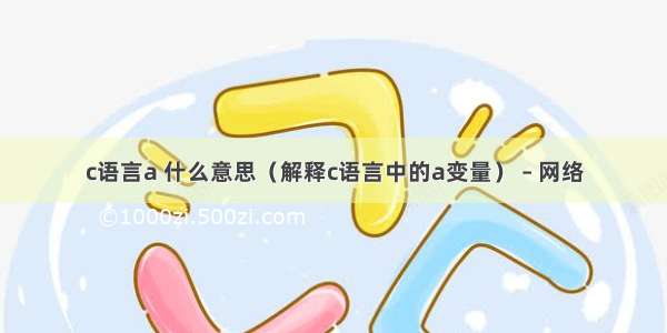 c语言a 什么意思（解释c语言中的a变量） – 网络