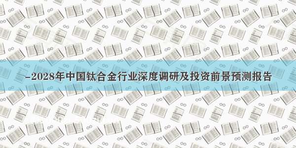 -2028年中国钛合金行业深度调研及投资前景预测报告