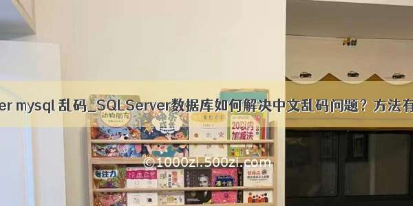 sqlserver mysql 乱码_SQLServer数据库如何解决中文乱码问题？方法有哪些？