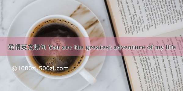 爱情英文语句 You are the greatest adventure of my life