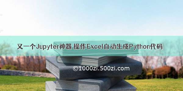 又一个Jupyter神器 操作Excel自动生成Python代码