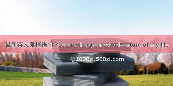 最新英文爱情语句 You are the greatest adventure of my life