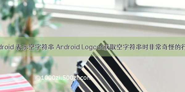 android 表示空字符串 Android Logcat获取空字符串时非常奇怪的行为