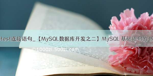 MySQL数据库test连接语句_【MySQL数据库开发之二】MySQL 基础语句的书写与操作！...