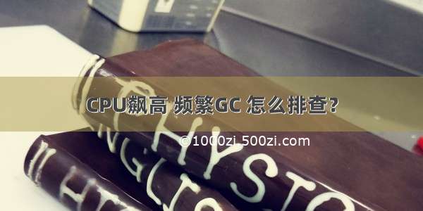 CPU飙高 频繁GC 怎么排查？