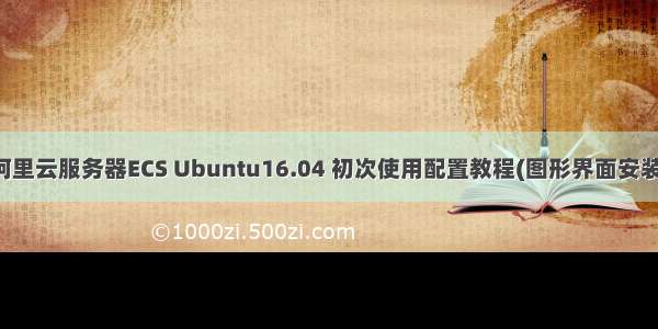 阿里云服务器ECS Ubuntu16.04 初次使用配置教程(图形界面安装)