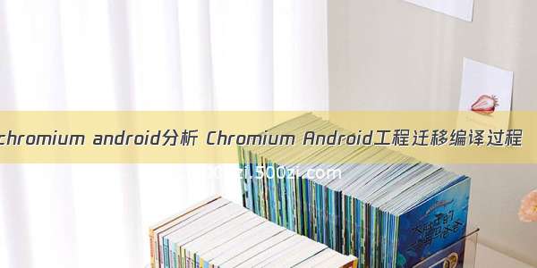 chromium android分析 Chromium Android工程迁移编译过程