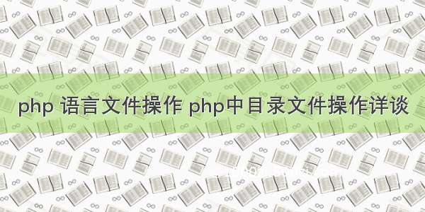 php 语言文件操作 php中目录文件操作详谈