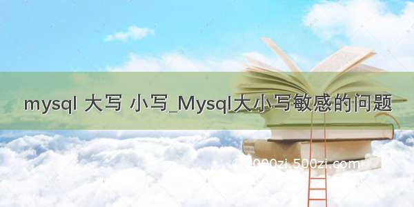 mysql 大写 小写_Mysql大小写敏感的问题