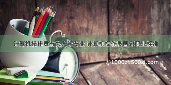 计算机操作员有关大学专业 计算机操作员国家职业标准