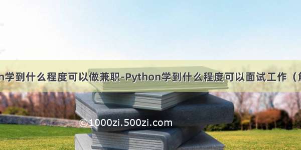 python学到什么程度可以做兼职-Python学到什么程度可以面试工作（解答一）