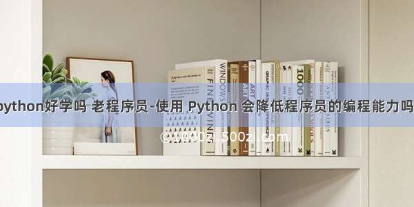 python好学吗 老程序员-使用 Python 会降低程序员的编程能力吗？