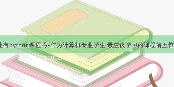 计算机专业有python课程吗-作为计算机专业学生 最应该学习的课程前五位是什么？...