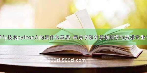 计算机科学与技术python方向是什么意思-西京学院计算机科学与技术专业专业介绍...