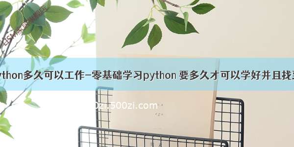 零基础学python多久可以工作-零基础学习python 要多久才可以学好并且找到工作？...