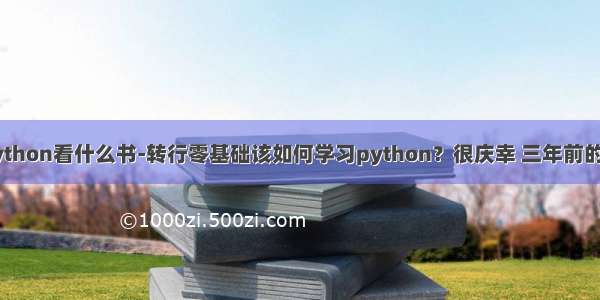 零基础学python看什么书-转行零基础该如何学习python？很庆幸 三年前的我选对了...