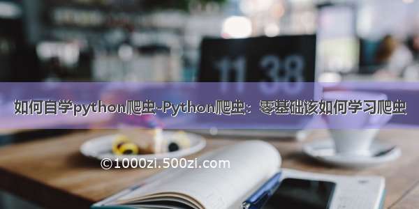 如何自学python爬虫-Python爬虫：零基础该如何学习爬虫