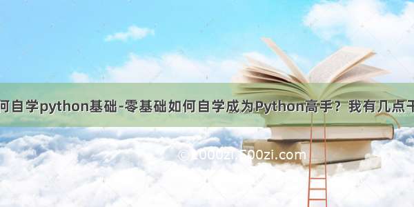 如何自学python基础-零基础如何自学成为Python高手？我有几点干货