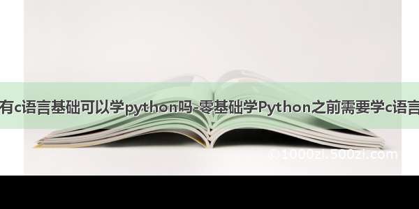 没有c语言基础可以学python吗-零基础学Python之前需要学c语言吗