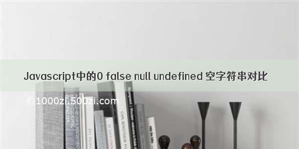 Javascript中的0 false null undefined 空字符串对比