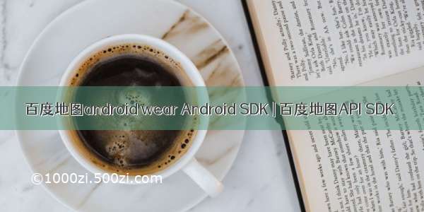 百度地图android wear Android SDK | 百度地图API SDK