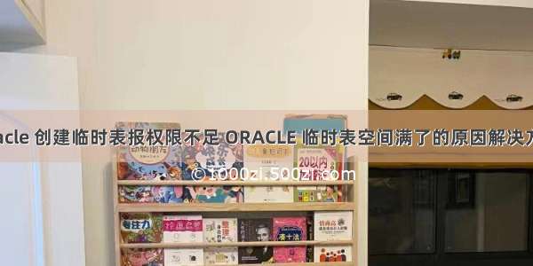 oracle 创建临时表报权限不足 ORACLE 临时表空间满了的原因解决方案