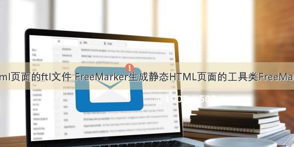 生成html页面的ftl文件 FreeMarker生成静态HTML页面的工具类FreeMarkerUtil