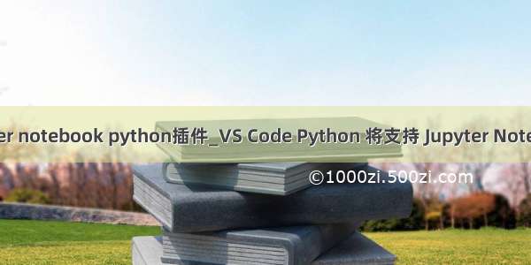 jupyter notebook python插件_VS Code Python 将支持 Jupyter Notebook