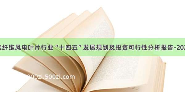 中国碳纤维风电叶片行业“十四五”发展规划及投资可行性分析报告-2028年版