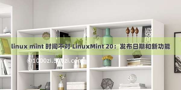 linux mint 时间不对 LinuxMint 20：发布日期和新功能