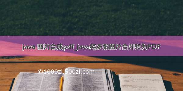 java 图片合成pdf_java将多张图片合并转为PDF