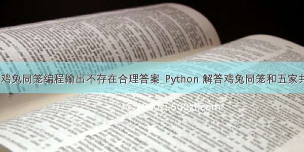 python鸡兔同笼编程输出不存在合理答案_Python 解答鸡兔同笼和五家共井问题