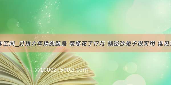 改工作空间_打拼六年换的新房 装修花了17万 飘窗改柜子很实用 谁见过？...