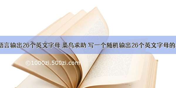 用c语言输出26个英文字母 菜鸟求助 写一个随机输出26个英文字母的程序