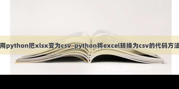 如何用python把xlsx变为csv_python将excel转换为csv的代码方法总结