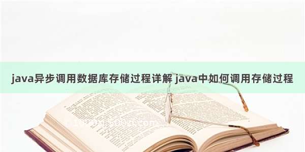 java异步调用数据库存储过程详解 java中如何调用存储过程