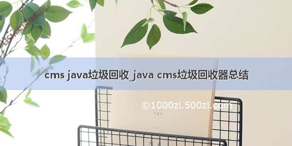 cms java垃圾回收_java cms垃圾回收器总结