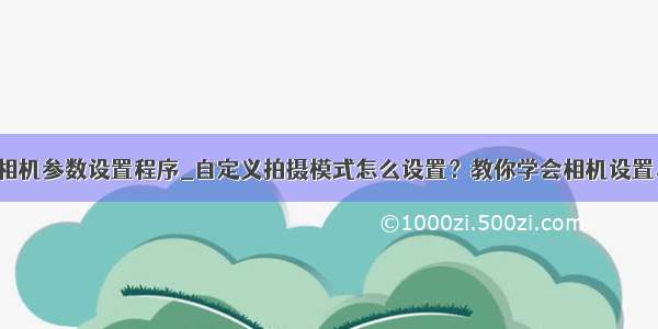 相机参数设置程序_自定义拍摄模式怎么设置？教你学会相机设置。